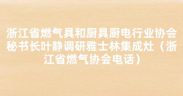 浙江省燃气具和厨具厨电行业协会秘书长叶静调研雅士林集成灶（浙江省燃气协会电话）