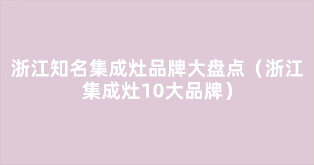 浙江知名集成灶品牌大盘点（浙江集成灶10大品牌）