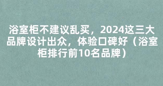 浴室柜不建议乱买，2024这三大品牌设计出众，体验口碑好（浴室柜排行前10名品牌）