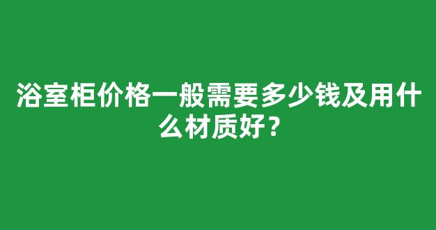 浴室柜价格一般需要多少钱及用什么材质好？