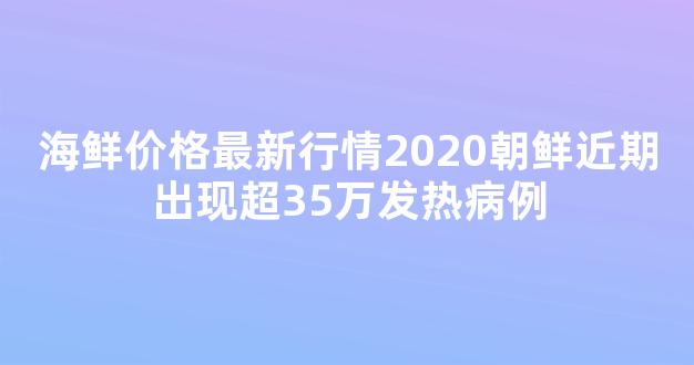 海鲜价格最新行情2020朝鲜近期出现超35万发热病例