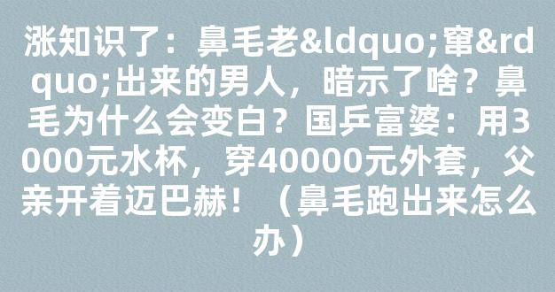 涨知识了：鼻毛老“窜”出来的男人，暗示了啥？鼻毛为什么会变白？国乒富婆：用3000元水杯，穿40000元外套，父亲开着迈巴赫！（鼻毛跑出来怎么办）