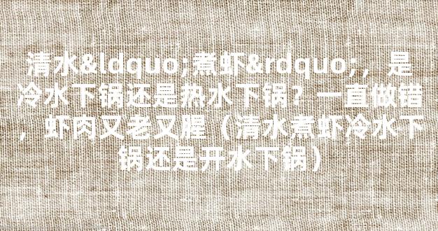 清水“煮虾”，是冷水下锅还是热水下锅？一直做错，虾肉又老又腥（清水煮虾冷水下锅还是开水下锅）