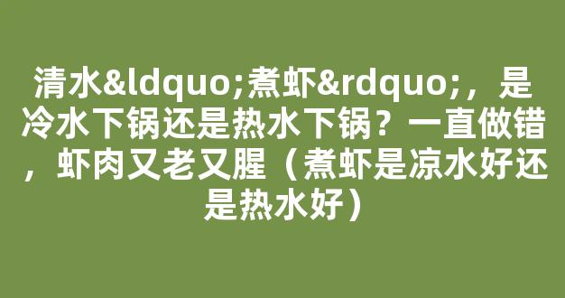 清水“煮虾”，是冷水下锅还是热水下锅？一直做错，虾肉又老又腥（煮虾是凉水好还是热水好）