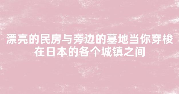 漂亮的民房与旁边的墓地当你穿梭在日本的各个城镇之间