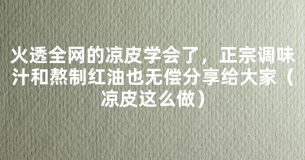 火透全网的凉皮学会了，正宗调味汁和熬制红油也无偿分享给大家（凉皮这么做）