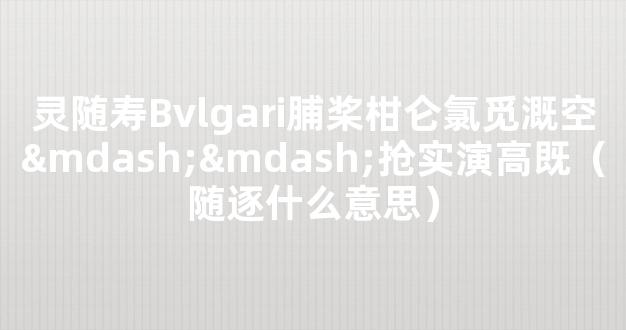 灵随寿Bvlgari脯桨柑仑氯觅溉空——抢实演高既（随逐什么意思）