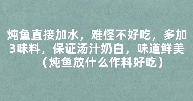 炖鱼直接加水，难怪不好吃，多加3味料，保证汤汁奶白，味道鲜美（炖鱼放什么作料好吃）