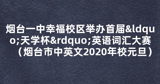 烟台一中幸福校区举办首届“天学杯”英语词汇大赛（烟台市中英文2020年校元旦）