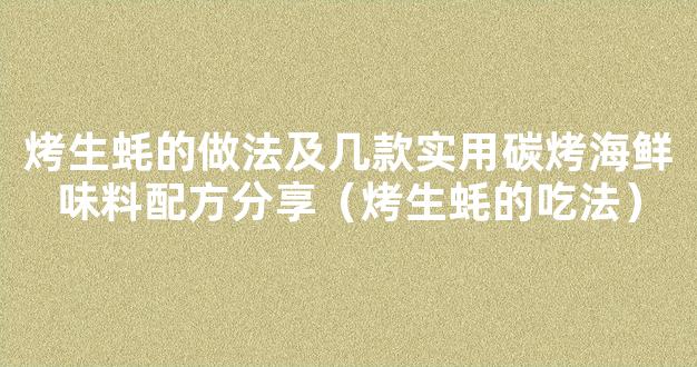 烤生蚝的做法及几款实用碳烤海鲜味料配方分享（烤生蚝的吃法）