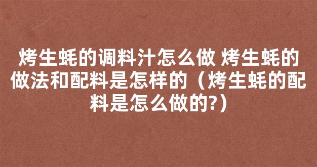 烤生蚝的调料汁怎么做 烤生蚝的做法和配料是怎样的（烤生蚝的配料是怎么做的?）