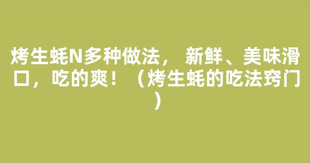 烤生蚝N多种做法， 新鲜、美味滑口，吃的爽！（烤生蚝的吃法窍门）