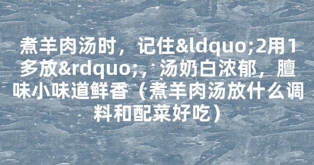 煮羊肉汤时，记住“2用1多放”，汤奶白浓郁，膻味小味道鲜香（煮羊肉汤放什么调料和配菜好吃）