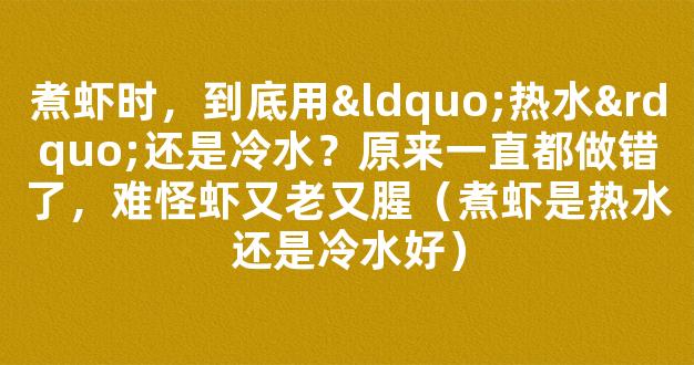 煮虾时，到底用“热水”还是冷水？原来一直都做错了，难怪虾又老又腥（煮虾是热水还是冷水好）