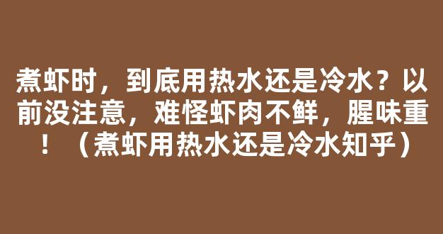 煮虾时，到底用热水还是冷水？以前没注意，难怪虾肉不鲜，腥味重！（煮虾用热水还是冷水知乎）