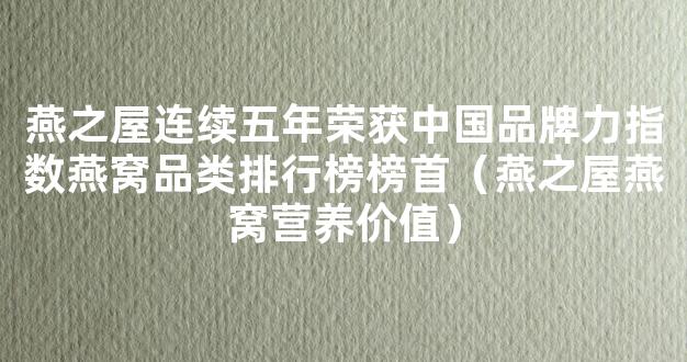 燕之屋连续五年荣获中国品牌力指数燕窝品类排行榜榜首（燕之屋燕窝营养价值）