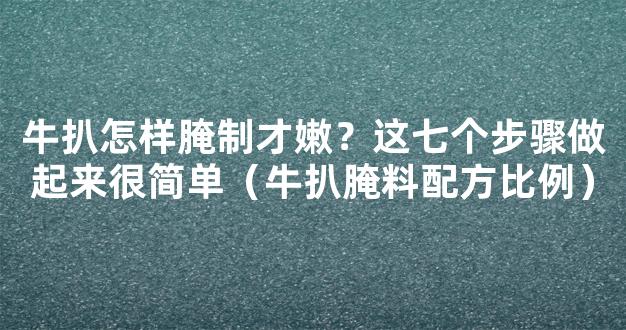 牛扒怎样腌制才嫩？这七个步骤做起来很简单（牛扒腌料配方比例）