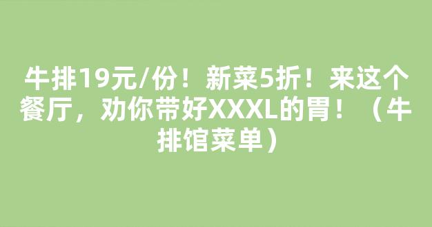 牛排19元/份！新菜5折！来这个餐厅，劝你带好XXXL的胃！（牛排馆菜单）