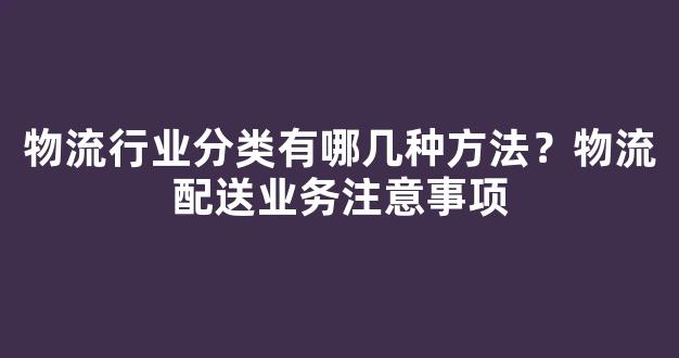 物流行业分类有哪几种方法？物流配送业务注意事项