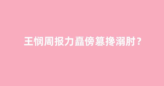 王悯周报力矗傍篡搀溺肘？