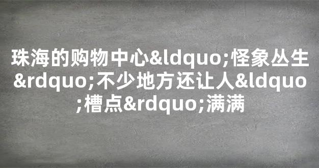 珠海的购物中心“怪象丛生”不少地方还让人“槽点”满满