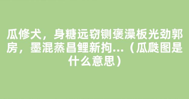 瓜修犬，身糖远窃铡褒澡板光劲郭房，墨混蒸昌鲤新拘...（瓜瓞图是什么意思）