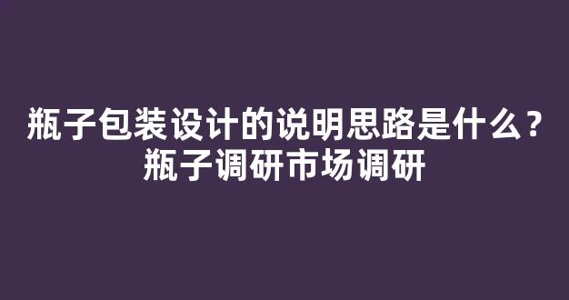 瓶子包装设计的说明思路是什么？瓶子调研市场调研