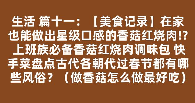 生活 篇十一：【美食记录】在家也能做出星级口感的香菇红烧肉!? 上班族必备香菇红烧肉调味包 快手菜盘点古代各朝代过春节都有哪些风俗？（做香菇怎么做最好吃）