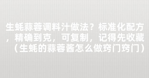 生蚝蒜蓉调料汁做法？标准化配方，精确到克，可复制，记得先收藏（生蚝的蒜蓉酱怎么做窍门窍门）