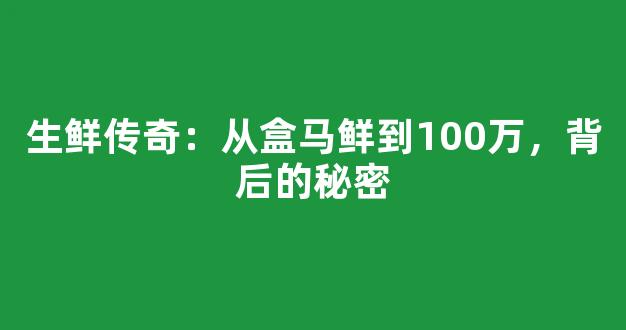 生鲜传奇：从盒马鲜到100万，背后的秘密