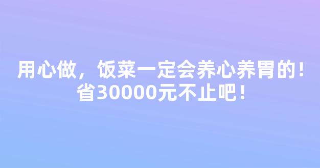 用心做，饭菜一定会养心养胃的！省30000元不止吧！