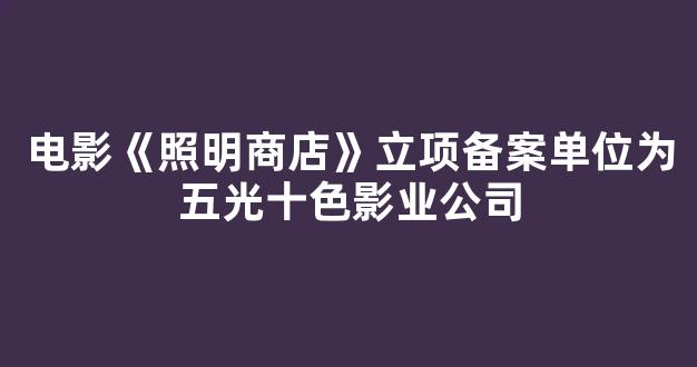 电影《照明商店》立项备案单位为五光十色影业公司