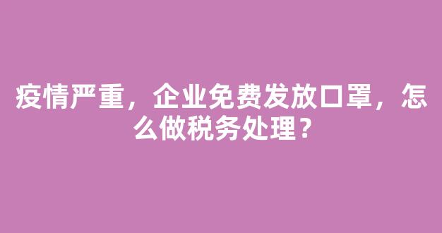 疫情严重，企业免费发放口罩，怎么做税务处理？