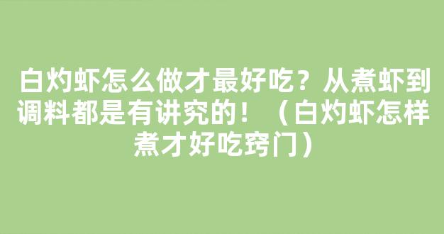 白灼虾怎么做才最好吃？从煮虾到调料都是有讲究的！（白灼虾怎样煮才好吃窍门）