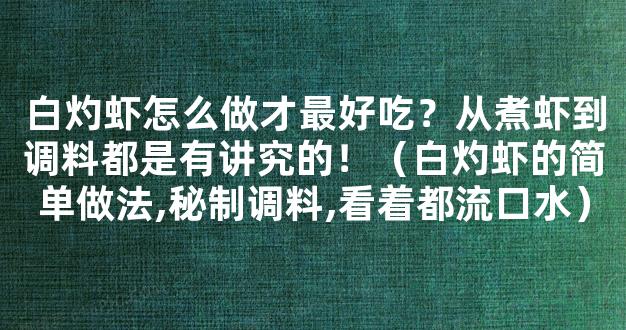 白灼虾怎么做才最好吃？从煮虾到调料都是有讲究的！（白灼虾的简单做法,秘制调料,看着都流口水）