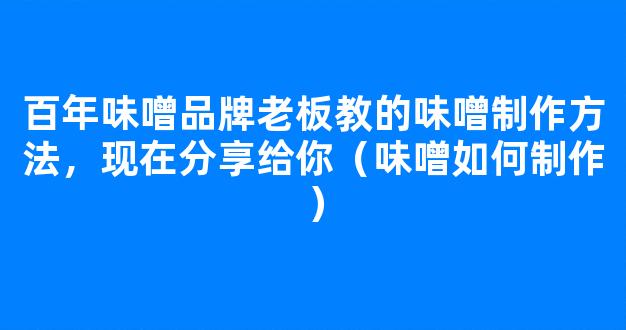 百年味噌品牌老板教的味噌制作方法，现在分享给你（味噌如何制作）