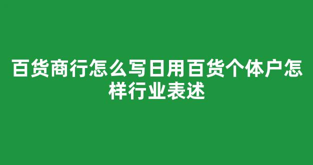 百货商行怎么写日用百货个体户怎样行业表述