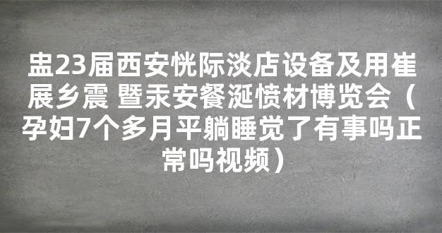 盅23届西安恍际淡店设备及用崔展乡震 暨汞安餐涎愤材博览会（孕妇7个多月平躺睡觉了有事吗正常吗视频）