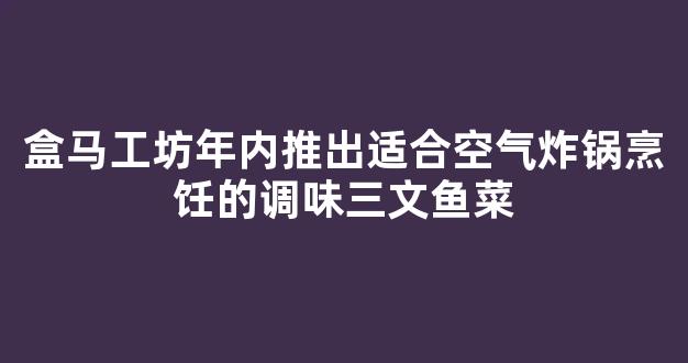 盒马工坊年内推出适合空气炸锅烹饪的调味三文鱼菜