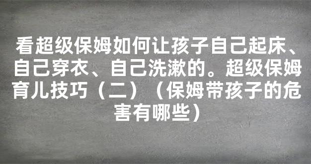 看超级保姆如何让孩子自己起床、自己穿衣、自己洗漱的。超级保姆育儿技巧（二）（保姆带孩子的危害有哪些）