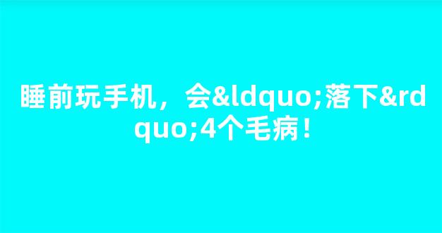 睡前玩手机，会“落下”4个毛病！