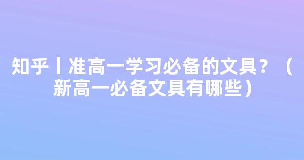 知乎丨准高一学习必备的文具？（新高一必备文具有哪些）