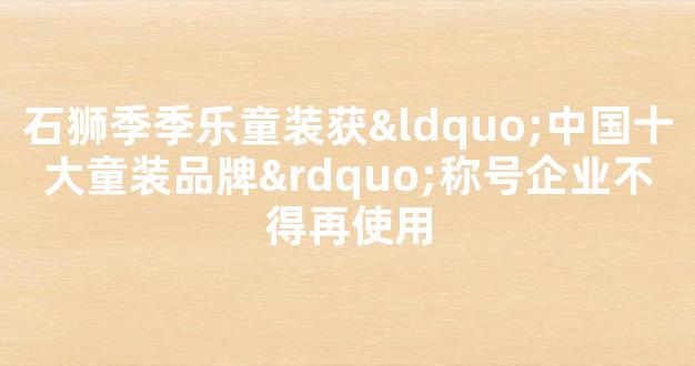 石狮季季乐童装获“中国十大童装品牌”称号企业不得再使用