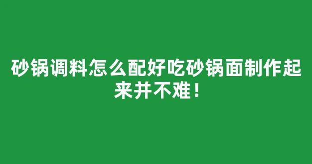 砂锅调料怎么配好吃砂锅面制作起来并不难！