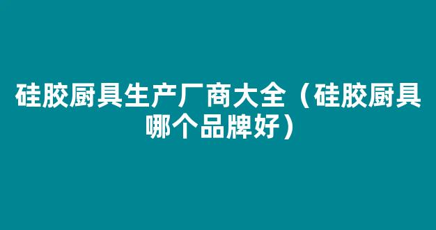 硅胶厨具生产厂商大全（硅胶厨具哪个品牌好）