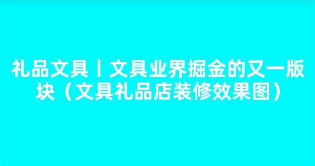 礼品文具丨文具业界掘金的又一版块（文具礼品店装修效果图）