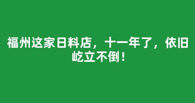 福州这家日料店，十一年了，依旧屹立不倒！