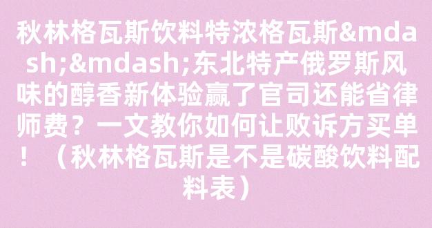 秋林格瓦斯饮料特浓格瓦斯——东北特产俄罗斯风味的醇香新体验赢了官司还能省律师费？一文教你如何让败诉方买单！（秋林格瓦斯是不是碳酸饮料配料表）