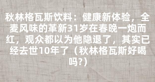 秋林格瓦斯饮料：健康新体验，全麦风味的革新31岁在春晚一炮而红，观众都以为他隐退了，其实已经去世10年了（秋林格瓦斯好喝吗?）