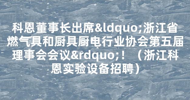 科恩董事长出席“浙江省燃气具和厨具厨电行业协会第五届理事会会议”！（浙江科恩实验设备招聘）